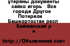 утеряны документы сайко игорь - Все города Другое » Потеряли   . Башкортостан респ.,Баймакский р-н